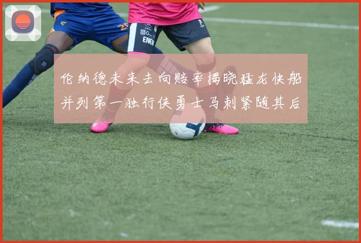 伦纳德未来去向赔率揭晓猛龙快船并列第一独行侠勇士马刺紧随其后