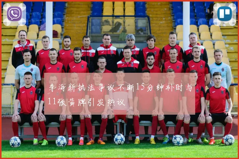 李海新执法争议不断15分钟补时与11张黄牌引发热议
