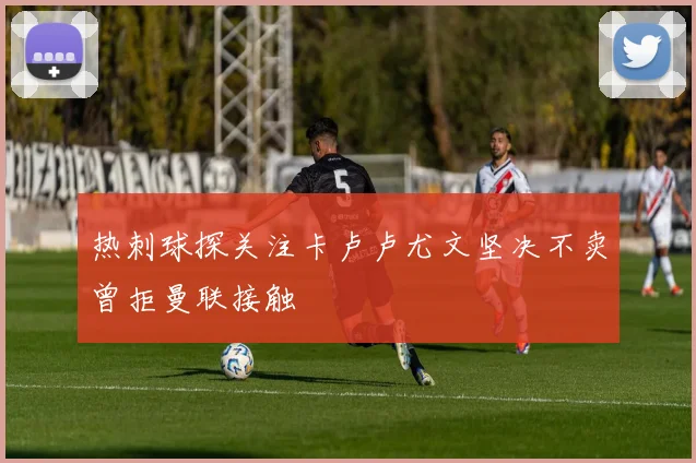 热刺球探关注卡卢卢尤文坚决不卖曾拒曼联接触