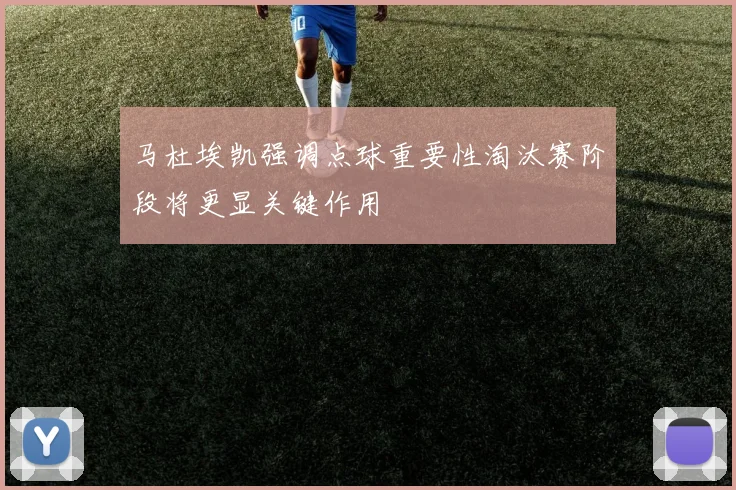 马杜埃凯强调点球重要性淘汰赛阶段将更显关键作用