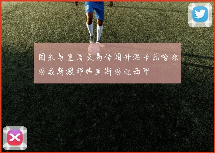 国米与皇马交易传闻升温卡瓦哈尔或成新援邓弗里斯或赴西甲