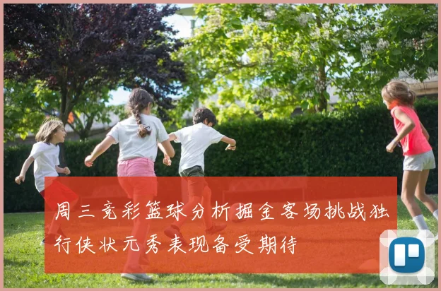 周三竞彩篮球分析掘金客场挑战独行侠状元秀表现备受期待