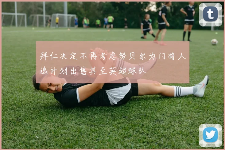拜仁决定不再考虑努贝尔为门将人选计划出售其至英超球队
