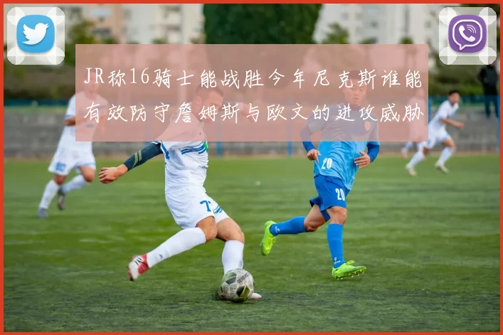 JR称16骑士能战胜今年尼克斯谁能有效防守詹姆斯与欧文的进攻威胁
