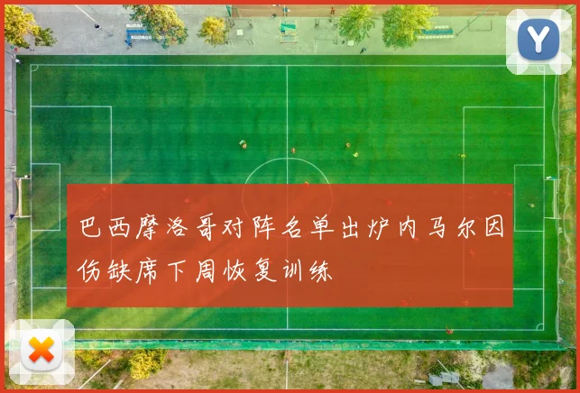 巴西摩洛哥对阵名单出炉内马尔因伤缺席下周恢复训练