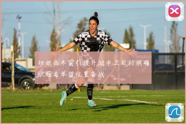 切尔西冬窗引援计划中卫目标明确欧冠名单留位置备战