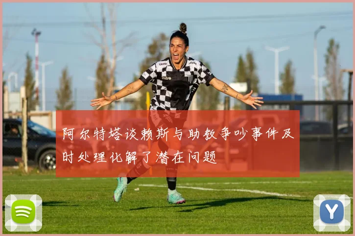 阿尔特塔谈赖斯与助教争吵事件及时处理化解了潜在问题
