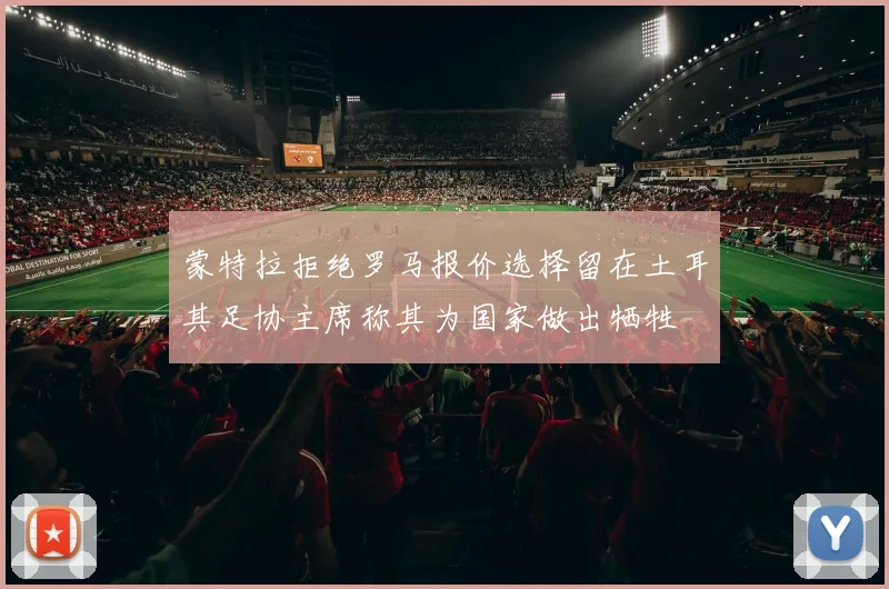 蒙特拉拒绝罗马报价选择留在土耳其足协主席称其为国家做出牺牲