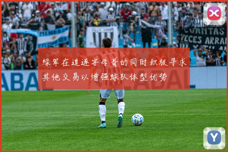 绿军在追逐字母哥的同时积极寻求其他交易以增强球队体型优势