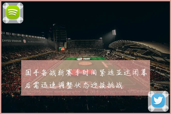国手备战新赛季时间紧迫亚运闭幕后需迅速调整状态迎接挑战