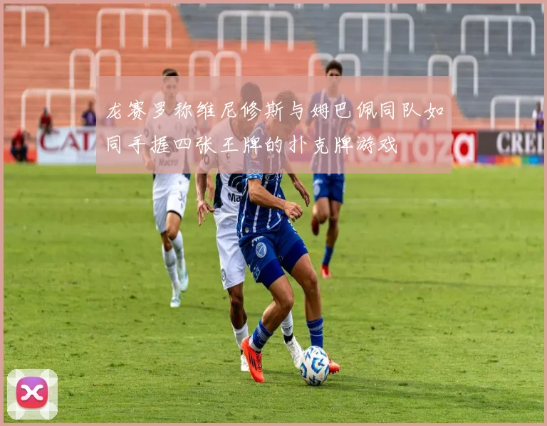 龙赛罗称维尼修斯与姆巴佩同队如同手握四张王牌的扑克牌游戏