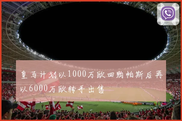 皇马计划以1000万欧回购帕斯后再以6000万欧转手出售