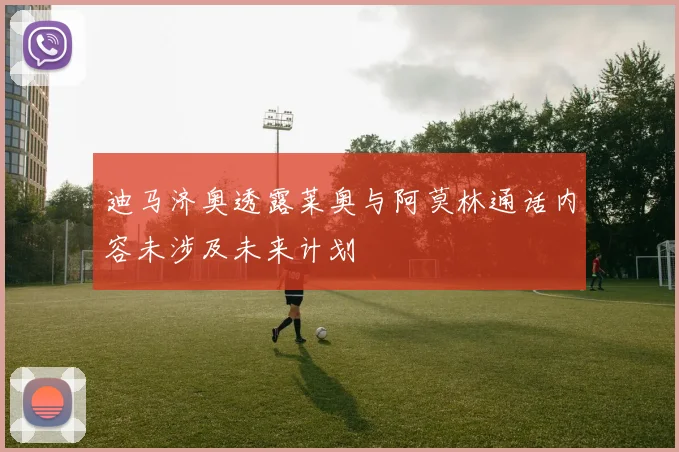 迪马济奥透露莱奥与阿莫林通话内容未涉及未来计划