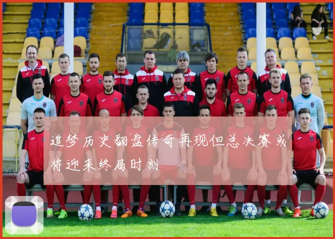 追梦历史翻盘传奇再现但总决赛或将迎来终局时刻