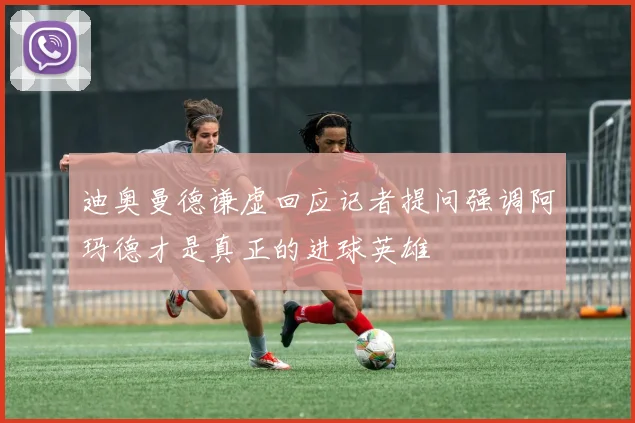 迪奥曼德谦虚回应记者提问强调阿玛德才是真正的进球英雄