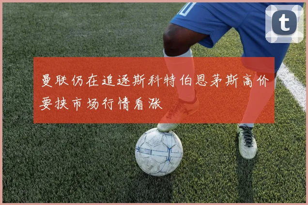 曼联仍在追逐斯科特伯恩茅斯高价要挟市场行情看涨
