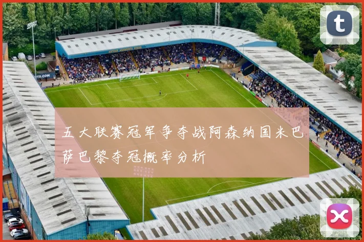 五大联赛冠军争夺战阿森纳国米巴萨巴黎夺冠概率分析