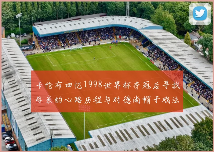 卡伦布回忆1998世界杯夺冠后寻找母亲的心路历程与对德尚帽子戏法的期待