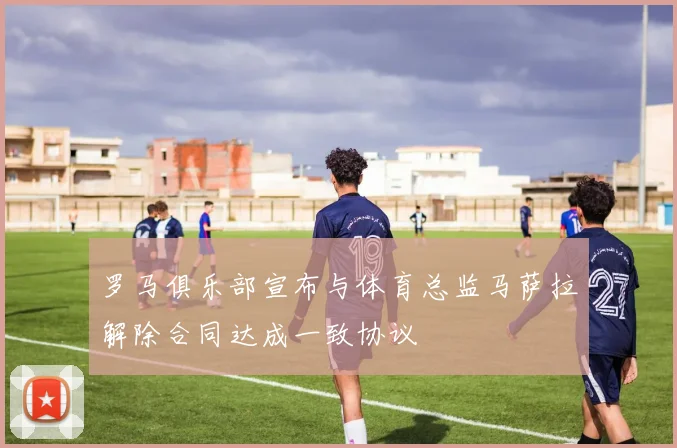 罗马俱乐部宣布与体育总监马萨拉解除合同达成一致协议