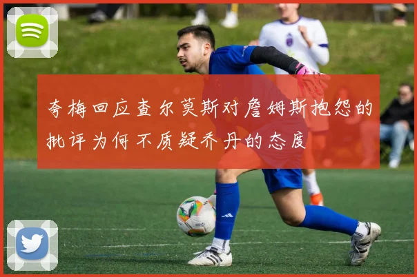 夸梅回应查尔莫斯对詹姆斯抱怨的批评为何不质疑乔丹的态度