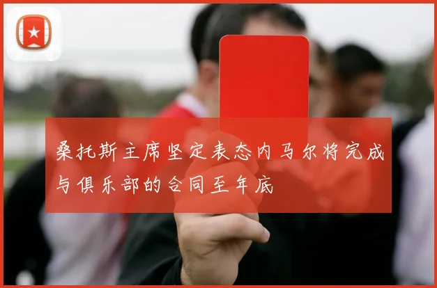 桑托斯主席坚定表态内马尔将完成与俱乐部的合同至年底