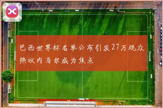 巴西世界杯名单公布引发27万观众热议内马尔成为焦点