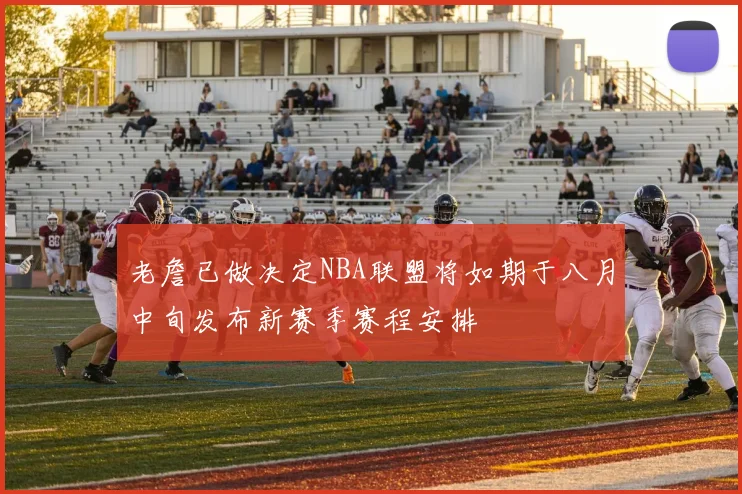 老詹已做决定NBA联盟将如期于八月中旬发布新赛季赛程安排