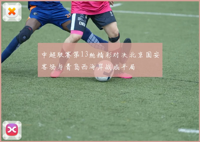 中超联赛第13轮精彩对决北京国安客场与青岛西海岸战成平局