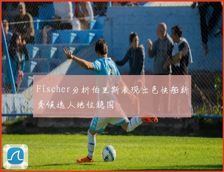 Fischer分析伯里斯表现出色快船新秀候选人地位稳固