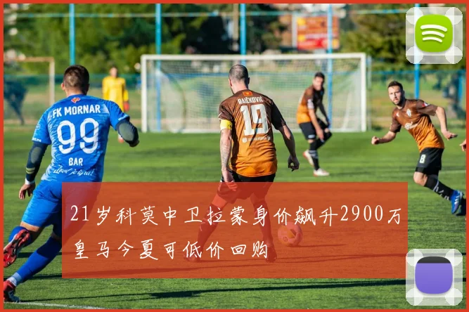 21岁科莫中卫拉蒙身价飙升2900万皇马今夏可低价回购