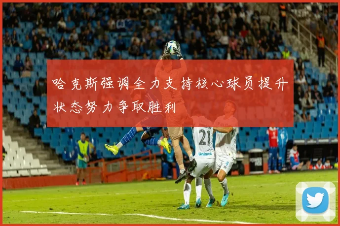 哈克斯强调全力支持核心球员提升状态努力争取胜利
