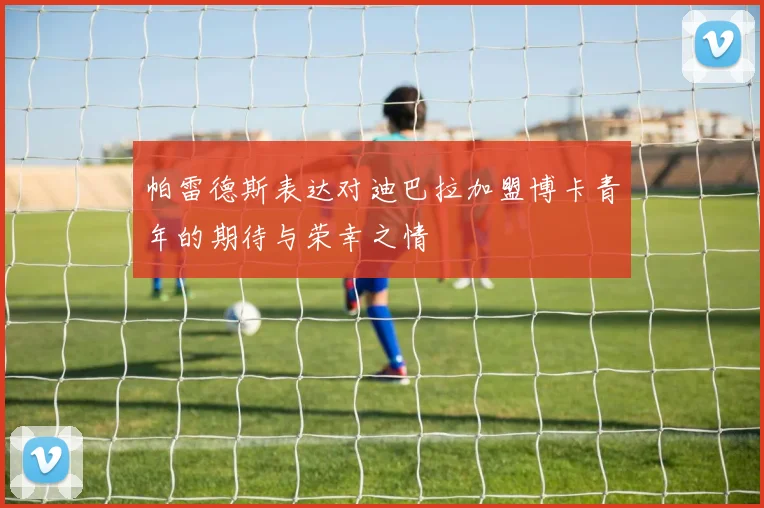 帕雷德斯表达对迪巴拉加盟博卡青年的期待与荣幸之情