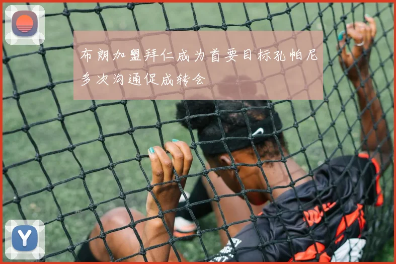 布朗加盟拜仁成为首要目标孔帕尼多次沟通促成转会